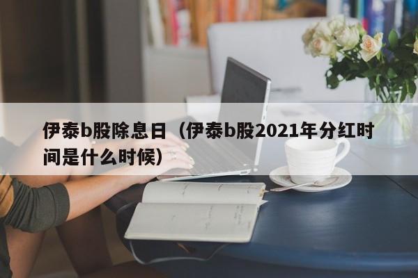 伊泰b股除息日（伊泰b股2021年分红时间是什么时候）