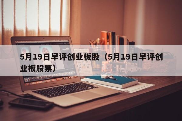 5月19日早评创业板股（5月19日早评创业板股票）