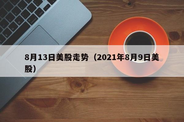 8月13日美股走势（2021年8月9日美股）