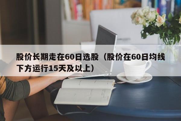 股价长期走在60日选股（股价在60日均线下方运行15天及以上）