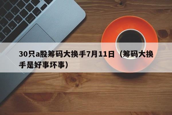 30只a股筹码大换手7月11日（筹码大换手是好事坏事）