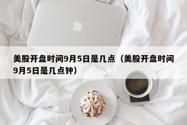 美股开盘时间9月5日是几点（美股开盘时间9月5日是几点钟）