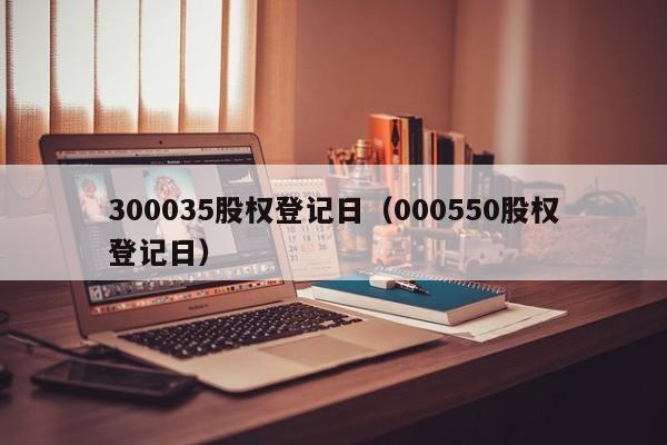 300035股权登记日（000550股权登记日）
