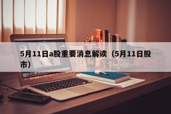 5月11日a股重要消息解读（5月11日股市）