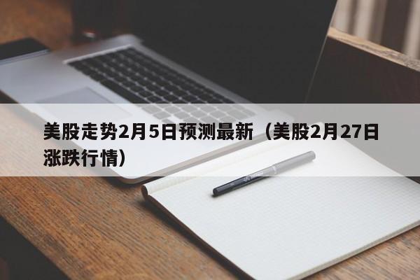 美股走势2月5日预测最新（美股2月27日涨跌行情）
