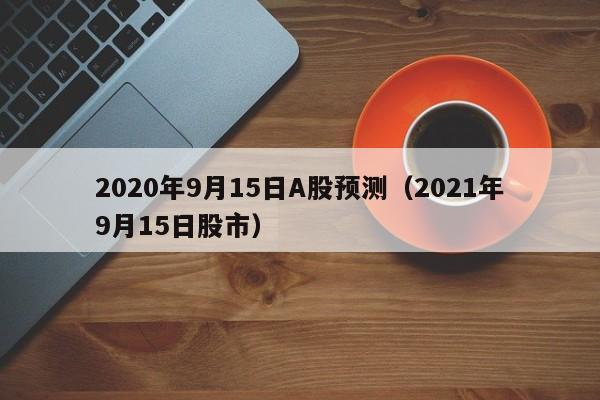 2020年9月15日A股预测（2021年9月15日股市）