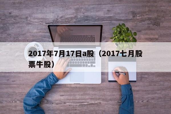 2017年7月17日a股（2017七月股票牛股）