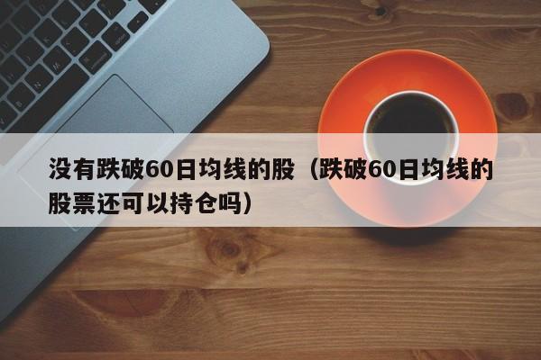 没有跌破60日均线的股（跌破60日均线的股票还可以持仓吗）