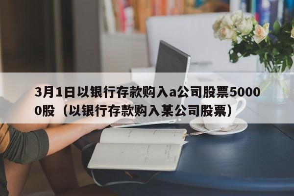 3月1日以银行存款购入a公司股票50000股（以银行存款购入某公司股票）