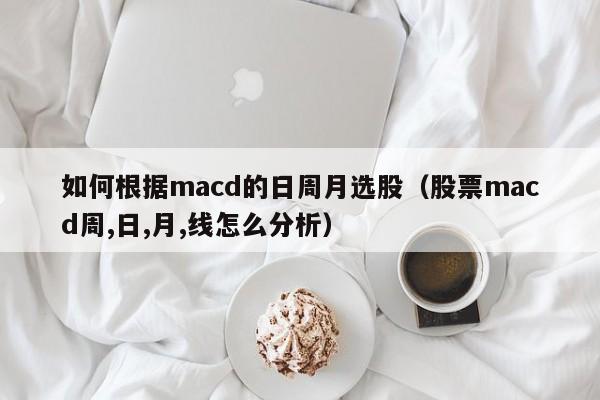 如何根据macd的日周月选股（股票macd周,日,月,线怎么分析）