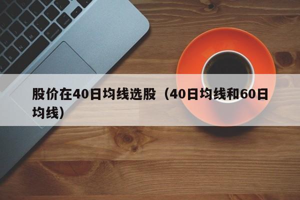股价在40日均线选股（40日均线和60日均线）