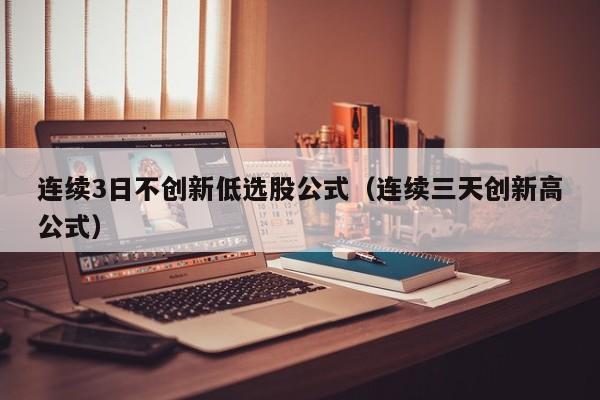 连续3日不创新低选股公式（连续三天创新高公式）