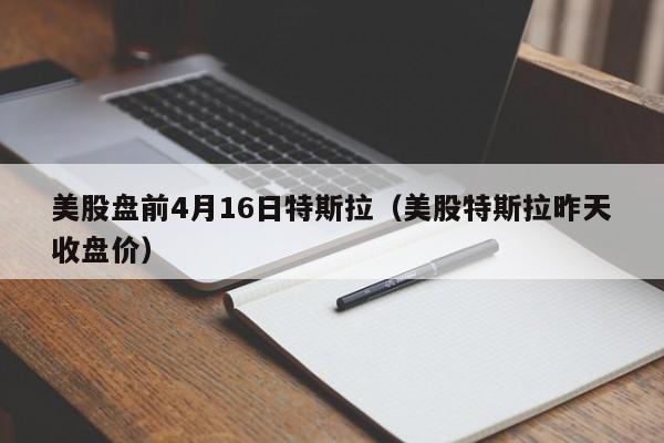 美股盘前4月16日特斯拉（美股特斯拉昨天收盘价）