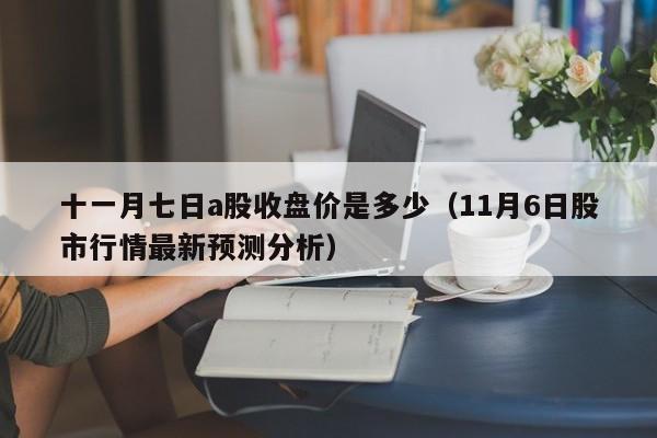 十一月七日a股收盘价是多少（11月6日股市行情最新预测分析）