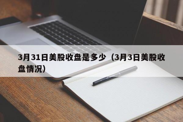 3月31日美股收盘是多少（3月3日美股收盘情况）