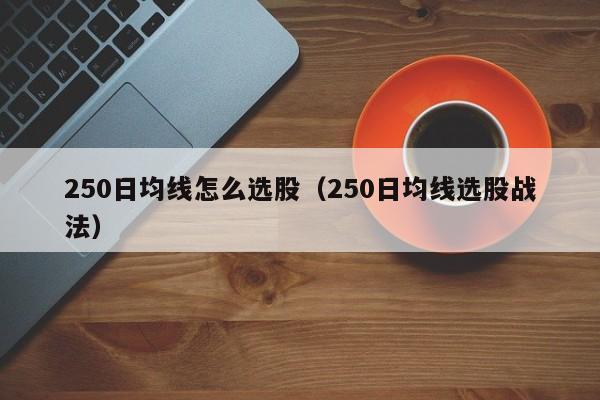 250日均线怎么选股（250日均线选股战法）