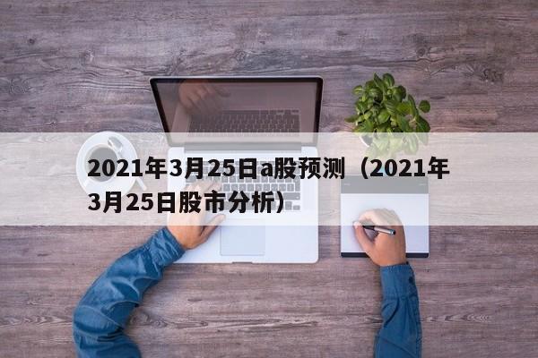 2021年3月25日a股预测（2021年3月25日股市分析）