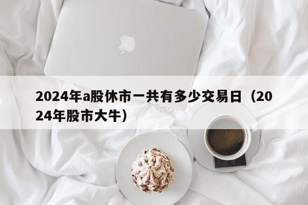2024年a股休市一共有多少交易日（2024年股市大牛）