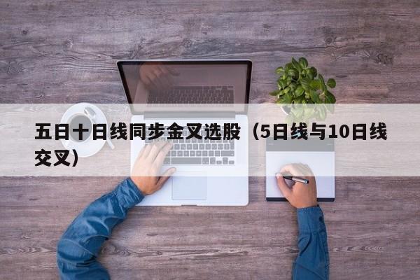 五日十日线同步金叉选股（5日线与10日线交叉）