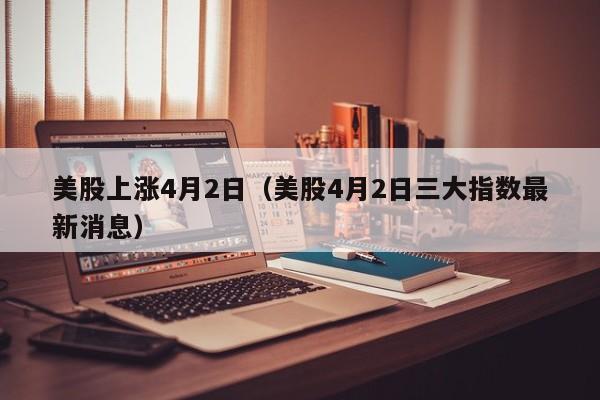美股上涨4月2日（美股4月2日三大指数最新消息）