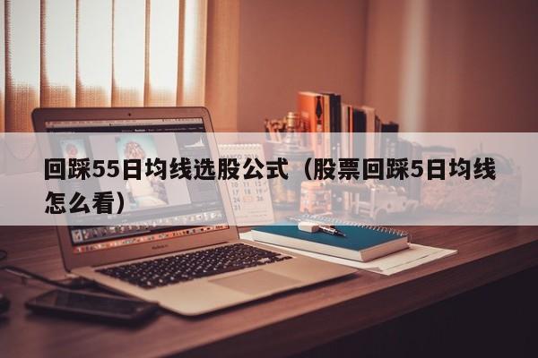 回踩55日均线选股公式（股票回踩5日均线怎么看）