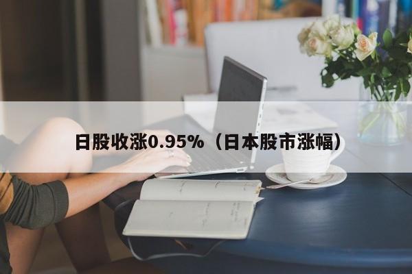 日股收涨0.95%（日本股市涨幅）