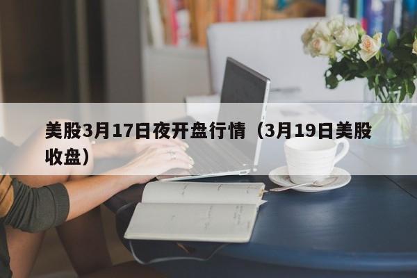 美股3月17日夜开盘行情（3月19日美股收盘）