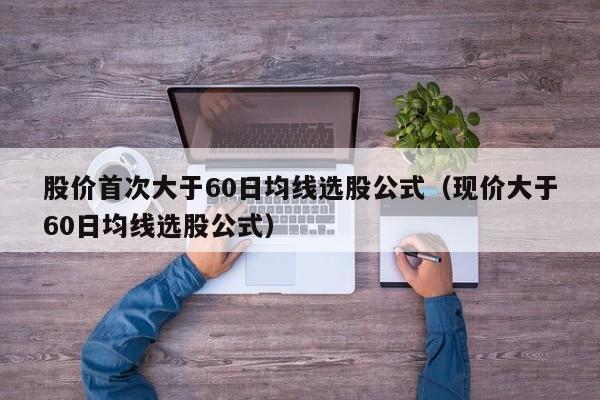 股价首次大于60日均线选股公式（现价大于60日均线选股公式）