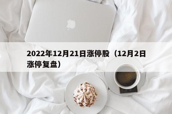 2022年12月21日涨停股（12月2日涨停复盘）