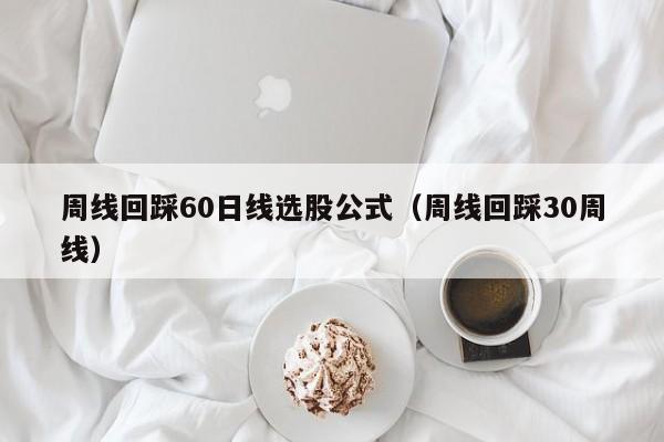 周线回踩60日线选股公式（周线回踩30周线）