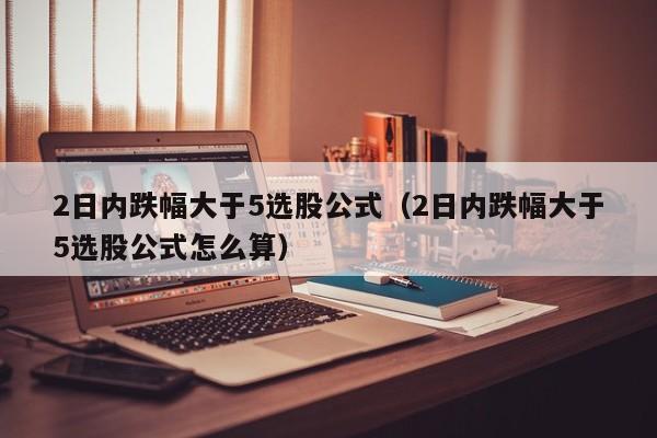 2日内跌幅大于5选股公式（2日内跌幅大于5选股公式怎么算）