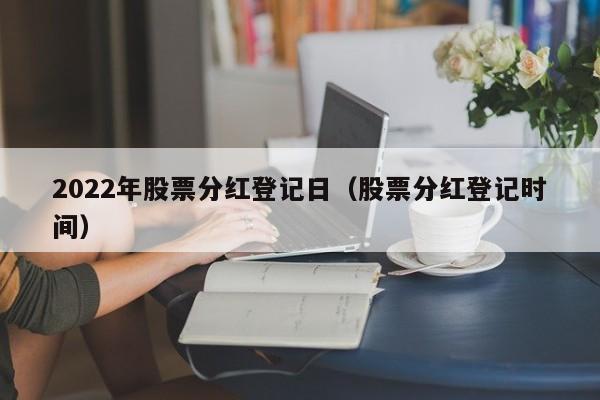 2022年股票分红登记日（股票分红登记时间）