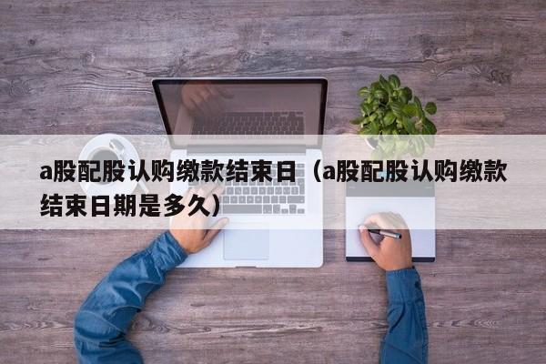 a股配股认购缴款结束日（a股配股认购缴款结束日期是多久）