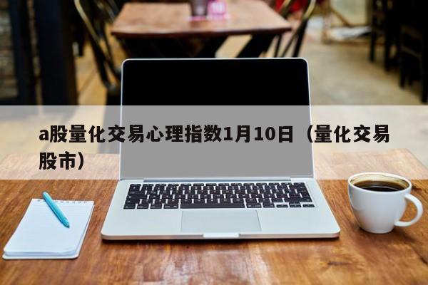 a股量化交易心理指数1月10日（量化交易股市）