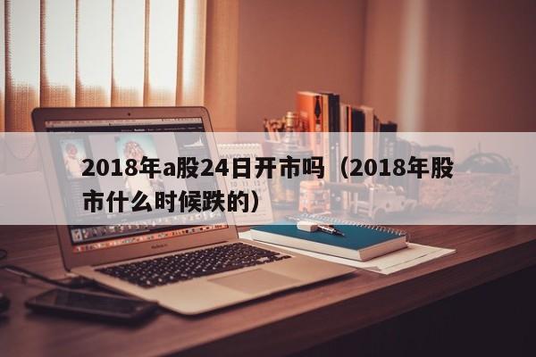 2018年a股24日开市吗（2018年股市什么时候跌的）