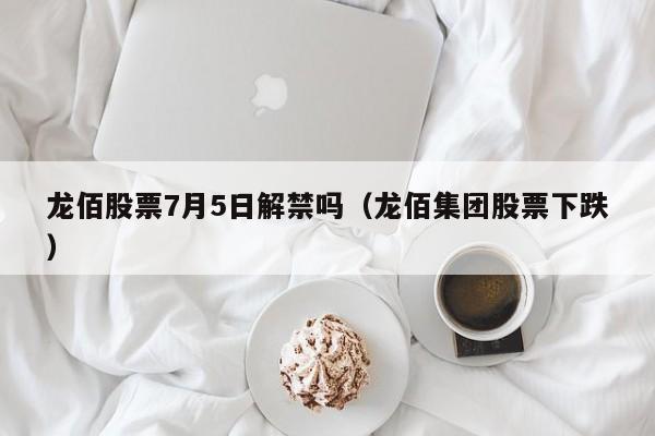 龙佰股票7月5日解禁吗（龙佰集团股票下跌）