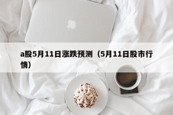 a股5月11日涨跌预测（5月11日股市行情）