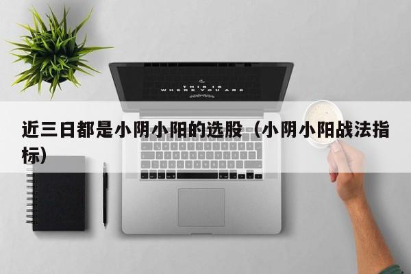 近三日都是小阴小阳的选股（小阴小阳战法指标）