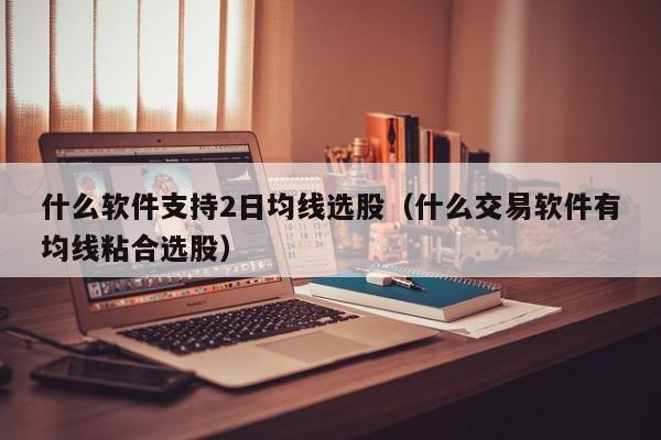 什么软件支持2日均线选股（什么交易软件有均线粘合选股）
