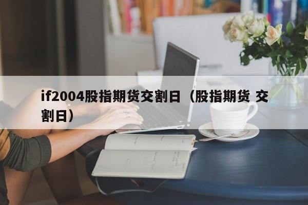 if2004股指期货交割日（股指期货 交割日）