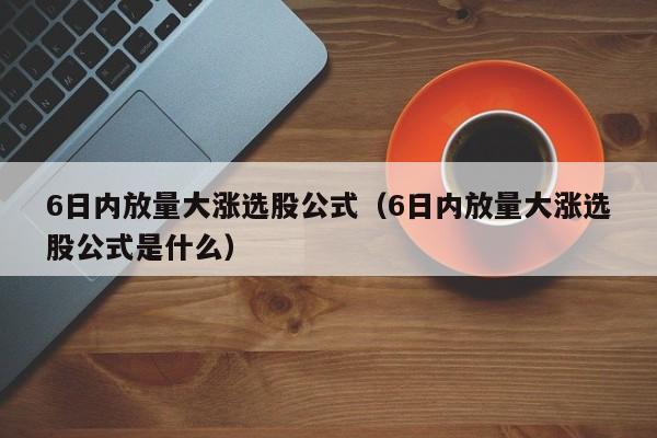 6日内放量大涨选股公式（6日内放量大涨选股公式是什么）