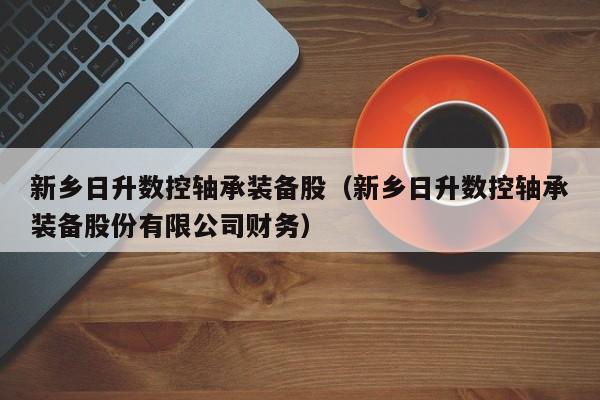 新乡日升数控轴承装备股（新乡日升数控轴承装备股份有限公司财务）