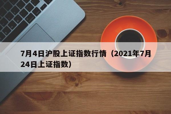7月4日沪股上证指数行情（2021年7月24日上证指数）