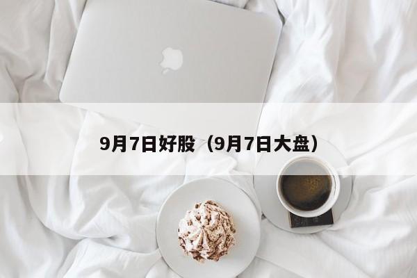 9月7日好股（9月7日大盘）