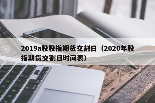 2019a股股指期货交割日（2020年股指期货交割日时间表）