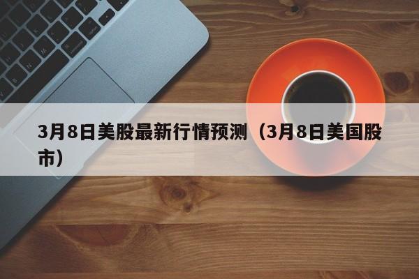 3月8日美股最新行情预测（3月8日美国股市）