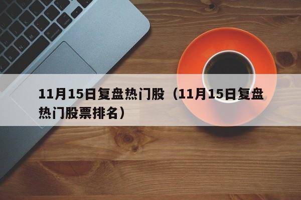 11月15日复盘热门股（11月15日复盘热门股票排名）