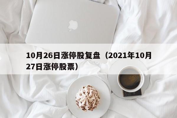 10月26日涨停股复盘（2021年10月27日涨停股票）