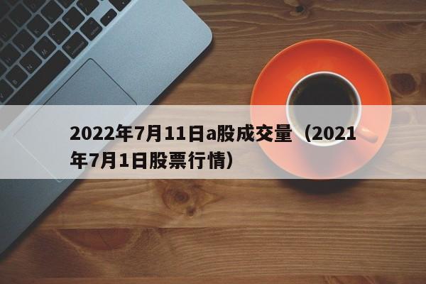 2022年7月11日a股成交量（2021年7月1日股票行情）