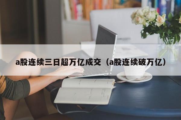 a股连续三日超万亿成交（a股连续破万亿）